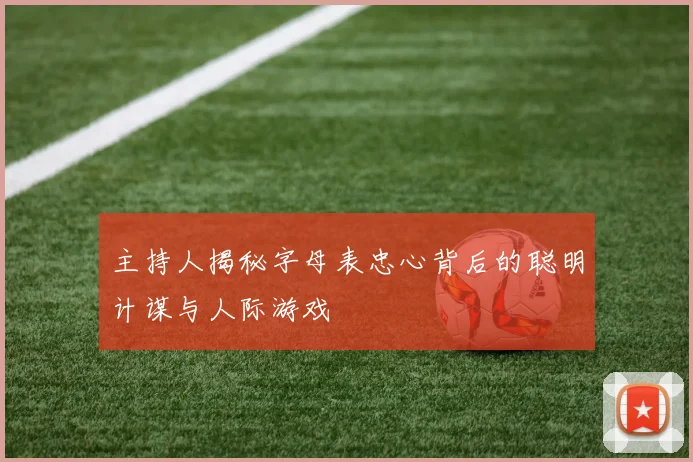主持人揭秘字母表忠心背后的聪明计谋与人际游戏