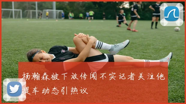 杨瀚森被下放传闻不实记者关注他提车动态引热议