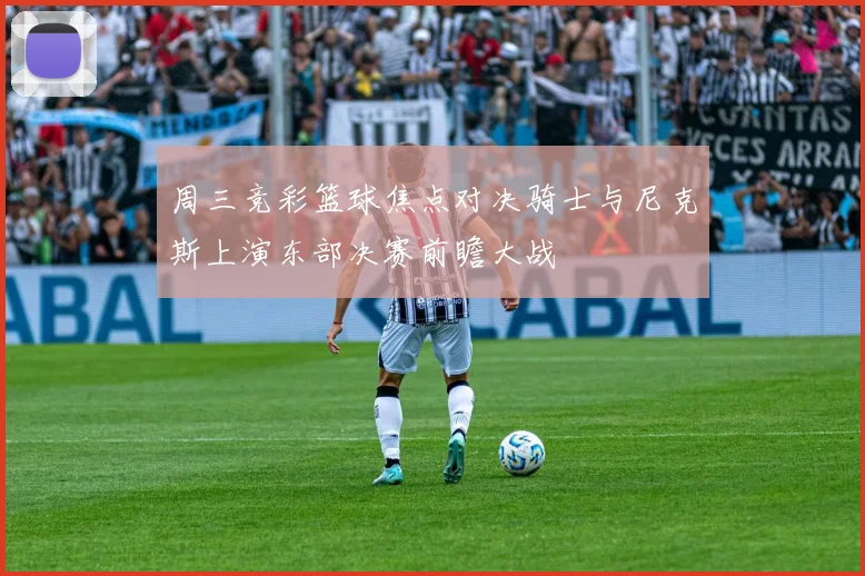 周三竞彩篮球焦点对决骑士与尼克斯上演东部决赛前瞻大战