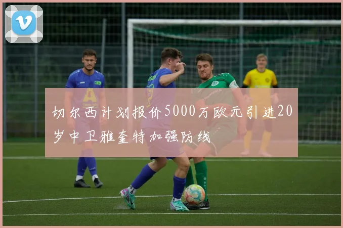 切尔西计划报价5000万欧元引进20岁中卫雅奎特加强防线