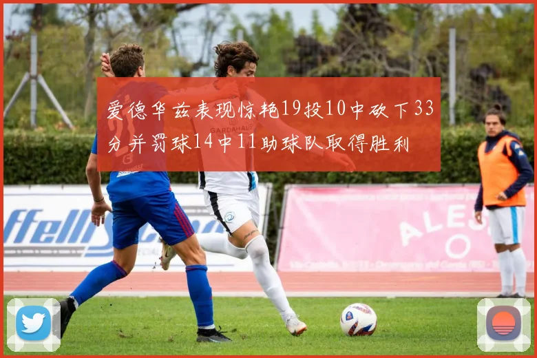 爱德华兹表现惊艳19投10中砍下33分并罚球14中11助球队取得胜利