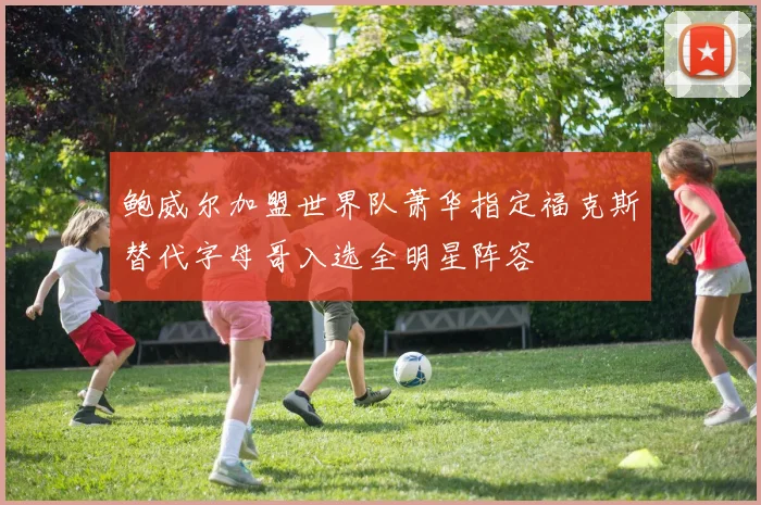 鲍威尔加盟世界队萧华指定福克斯替代字母哥入选全明星阵容