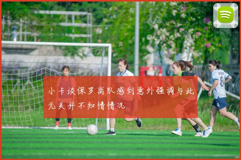 小卡谈保罗离队感到意外强调与此无关并不知情情况