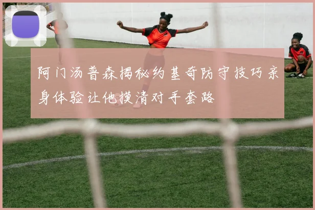 阿门汤普森揭秘约基奇防守技巧亲身体验让他摸清对手套路