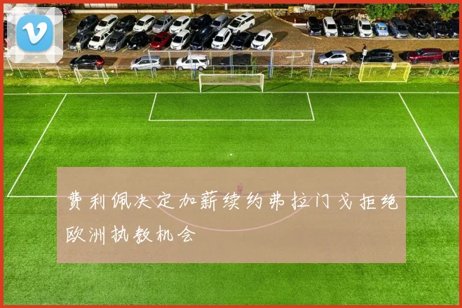 费利佩决定加薪续约弗拉门戈拒绝欧洲执教机会
