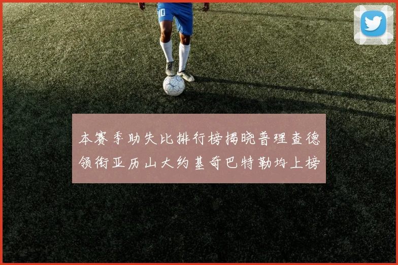 本赛季助失比排行榜揭晓普理查德领衔亚历山大约基奇巴特勒均上榜
