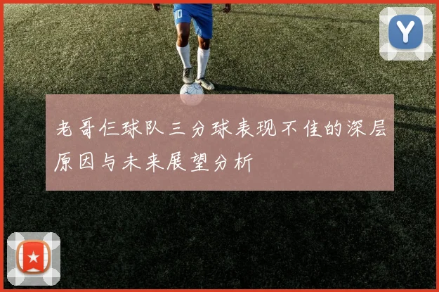 老哥仨球队三分球表现不佳的深层原因与未来展望分析