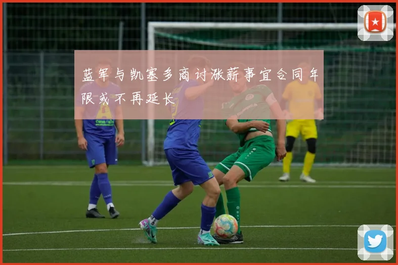 蓝军与凯塞多商讨涨薪事宜合同年限或不再延长