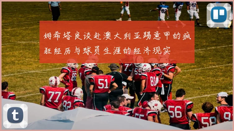 姆希塔良谈赴澳大利亚踢意甲的疯狂经历与球员生涯的经济现实