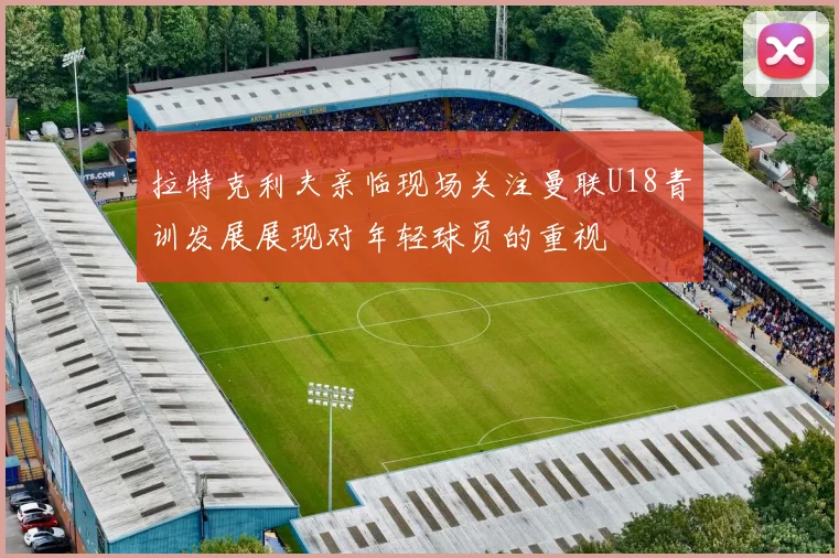 拉特克利夫亲临现场关注曼联U18青训发展展现对年轻球员的重视