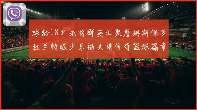 球龄18年老将群英汇聚詹姆斯保罗杜兰特威少乐福共谱传奇篮球篇章