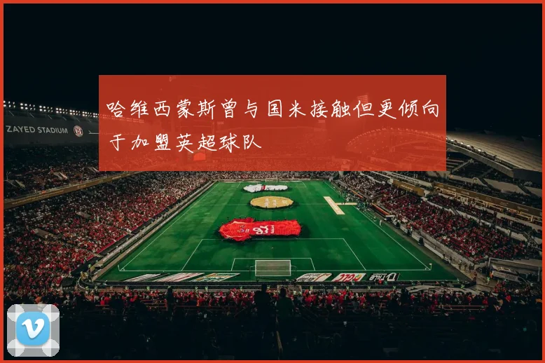 哈维西蒙斯曾与国米接触但更倾向于加盟英超球队