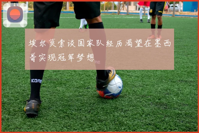 埃尔莫索谈国家队经历渴望在墨西哥实现冠军梦想