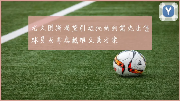尤文图斯渴望引进托纳利需先出售球员或考虑戴维交易方案