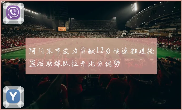 阿门末节发力贡献12分快速推进抢篮板助球队拉开比分优势