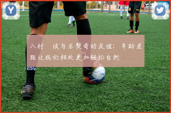 八村塁谈与东契奇的友谊：年龄差距让我们相处更加轻松自然