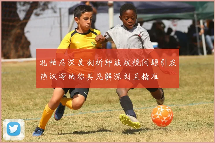 孔帕尼深度剖析种族歧视问题引发热议海纳称其见解深刻且精准