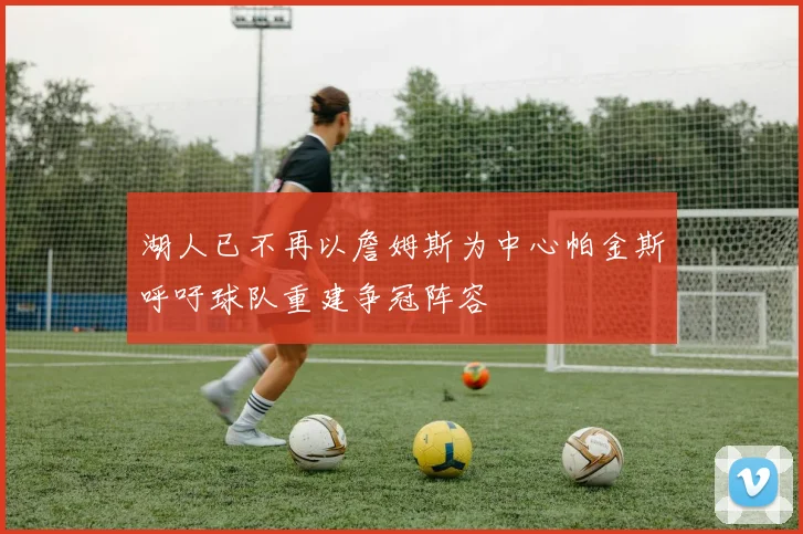 湖人已不再以詹姆斯为中心帕金斯呼吁球队重建争冠阵容